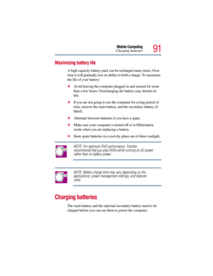Page 9191
Mobile Computing
Charging batteries
Maximizing battery life
A high-capacity battery pack can be recharged many times. Over 
time it will gradually lose its ability to hold a charge. To maximize 
the life of your battery:
Avoid leaving the computer plugged in and unused for more 
than a few hours. Overcharging the battery may shorten its 
life.
If you are not going to use the computer for a long period of 
time, remove the main battery, and the secondary battery (if 
fitted).
Alternate between...