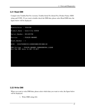 Page 1203.  Tests and Diagnostics 
 39
3.21 Read DMI  
Compal write Toshiba Part No (version), Toshiba Serial No (Serial No), P\
roduct Name, OEM 
string and UUID,  If you want to double check the DMI data, please select Read DMI item, the 
figure below will be displayed: 
  
  
 
 
 
 
3.22 Write DMI  
  When you want to write DMI data, please select  which data you want to write, the figure below 
will be displayed: 
1. Write OME string (64)  