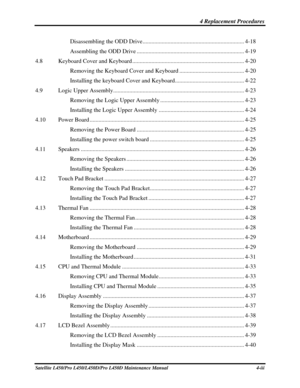 Page 125 4 Replacement Procedures 
Satellite L450/Pro L450/L450D/Pro L450D Maintenance Manual  4-iii  
Disassembling the ODD Drive..................................................................... 4-18 
Assembling the ODD Drive ........................................................................\
. 4-19 
4.8 Keyboard Cover and Keyboard ........................................................................\
.... 4-20 
Removing the Keyboard Cover and Keyboard ...............................................