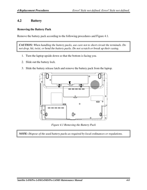 Page 1364 Replacement Procedures Error! Style not defined. Error! Style not defined.   
4.2  Battery 
Removing the Battery Pack 
Remove the battery pack according to the following procedures and Figure 4.\
1.  
CAUTION:  When handling the battery packs, use care not to short circuit the term\
inals. Do 
not drop, hit, twist, or bend the battery packs. Do not scratch or break\
 up their casing. 
1. Turn the laptop upside down so that the bottom is facing you. 
2.  Slide out the battery lock. 
3.  Slide the...