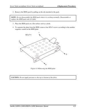 Page 139Error! Style not defined. Error! Style not defined.   4 Replacement Procedures  
2. Remove the HDD pack by pulling on the tab attached to the pack. 
NOTE:  Do not disassemble the HDD pack when it is working normally. Disassembl\
e or 
replace the HDD pack only if it fails. 
3. Place the HDD pack on a flat surface such as a desk. 
4.  To separate the plate from the HDD, remove four M3x3 screws according to the number 
sequence sealed on the HDD plate.  
1
2
3
4
 
M3×3*4 
Figure 4.3 Removing the HDD plate...