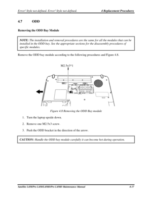 Page 145Error! Style not defined. Error! Style not defined.   4 Replacement Procedures  
4.7  ODD 
Removing the ODD Bay Module  
NOTE:  The installation and removal procedures are the same for all the module\
s that can be 
installed in the ODD bay. See the appropriate sections for the disassemb\
ly procedures of 
specific modules. 
Remove the ODD bay module according to the following procedures and Figure 4.8. 
 
 
M2.5×3*1 
Figure 4.8 Removing the ODD Bay module 
1.  Turn the laptop upside down.  
2.  Remove...