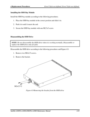 Page 1464 Replacement Procedures Error! Style not defined. Error! Style not defined.   
Installing the ODD Bay Module 
Install the ODD bay module according to the following procedures.  
1. Place the ODD bay module in the correct position and slide it in. 
2.  Push it in until it meets the end. 
3.  Secure the ODD bay module with one M2.5x3 screw. 
 
Disassembling the ODD Drive 
NOTE:  Do not disassemble the ODD drive when it is working normally. Disassemb\
le or 
replace the ODD drive only if it fails....