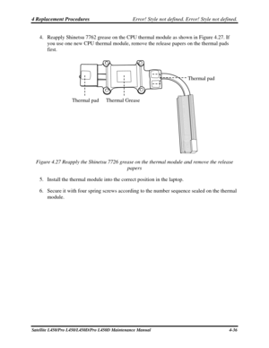 Page 1644 Replacement Procedures Error! Style not defined. Error! Style not defined.   
4. Reapply Shinetsu 7762 grease on the CPU thermal module as shown in Figure 4.27. If 
you use one new CPU thermal module, remove the release papers on the thermal pads 
first. 
 
Thermal pad 
Thermal pad Thermal Grease 
Figure 4.27 Reapply the Shinetsu 7726 grease on the thermal module and r\
emove the release  papers 
5.  Install the thermal m

odule into the correct position in the laptop. 
6.  Secure it with four spring...