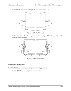 Page 1684 Replacement Procedures Error! Style not defined. Error! Style not defined.   
3. Peel off the bezel from left and right side as shown in Figure 4.31. 
 
Figure 4.31 Peel off the bezel 
4.  Push the bezel from the left and right side as shown in Figure 4.32 and remove the bezel 
from the display assembly. 
 
Figure 4.32 Remove the bezel 
 
Installing the Display Mask 
Install the LCD bezel assembly according to the following procedures.  
1. Seat the LCD bezel assembly in the correct position....