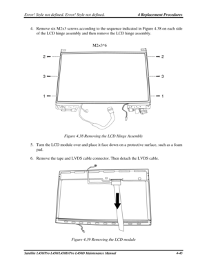 Page 173Error! Style not defined. Error! Style not defined.   4 Replacement Procedures  
4. Remove six M2x3 screws according to the sequence indicated in Figure 4.38 o\
n each side 
of the LCD hinge assembly and then remove the LCD hinge assembly. 
  M2×3*6 
2
3
1 2
3
1
 
Figure 4.38 Removing the LCD Hinge Assembly 
5.  Turn the LCD module over and place it face down on a protective surface, such as a foa\
m 
pad. 
6.  Remove the tape and LVDS cable connector. Then detach the LVDS cable. 
 
Figure 4.39 Removing...