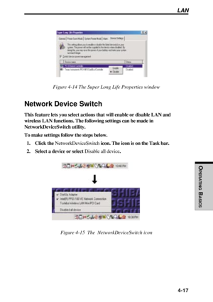 Page 114OPERATING
 B
ASICS
 4-17
Figure 4-14 The Super Long Life Properties window
Network Device Switch
This feature lets you select actions that will enable or disable LAN and
wireless LAN functions. The following settings can be made in
NetworkDeviceSwitch utility.
To make settings follow the steps below.
1. Click the NetworkDeviceSwitch icon. The icon is on the Task bar.
2. Select a device or select Disable all device.
Figure 4-15  The  NetworkDeviceSwitch icon
LAN 