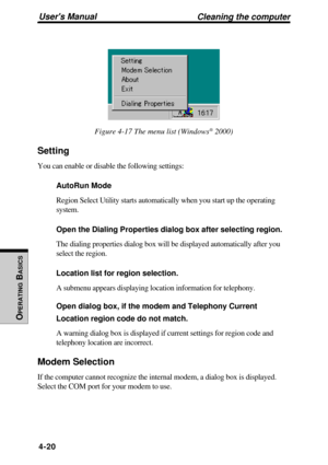 Page 117Users Manual
OPERATING
 B
ASICS
4-20
Cleaning the computer
Figure 4-17 The menu list (Windows® 2000)
Setting
You can enable or disable the following settings:
AutoRun Mode
Region Select Utility starts automatically when you start up the operating
system.
Open the Dialing Properties dialog box after selecting region.
The dialing properties dialog box will be displayed automatically after you
select the region.
Location list for region selection.
A submenu appears displaying location information for...