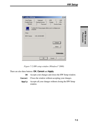 Page 148 7-3
HW S
ETUP
 AND
PASSWORDS
Figure 7-2 HW setup window (Windows® 2000)
There are also three buttons: OK, Cancel and Apply.
OKAccepts your changes and closes the HW Setup window.
CancelCloses the window without accepting your changes.
ApplyAccepts all your changes without closing the HW Setup
window.
HW Setup 