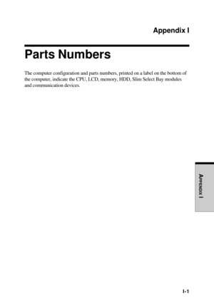 Page 253APPENDIX
 I
I-1
Appendix I
Parts Numbers
The computer configuration and parts numbers, printed on a label on the bottom of
the computer, indicate the CPU, LCD, memory, HDD, Slim Select Bay modules
and communication devices. 