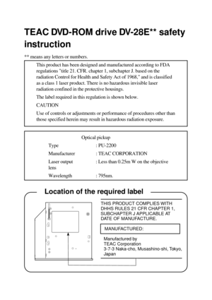Page 30TEAC DVD-ROM drive DV-28E** safety
instruction
** means any letters or numbers.
This product has been designed and manufactured according to FDA
regulations title 21. CFR. chapter 1, subchapter J. based on the
radiation Control for Health and Safety Act of 1968, and is classified
as a class 1 laser product. There is no hazardous invisible laser
radiation confined in the protective housings.
The label required in this regulation is shown below.
CAUTION
Use of controls or adjustments or performance of...