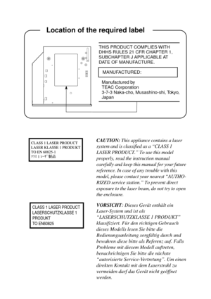 Page 36    Location of the required label
CAUTION: This appliance contains a laser
system and is classified as a “CLASS 1
LASER PRODUCT.” To use this model
properly, read the instruction manual
carefully and keep this manual for your future
reference. In case of any trouble with this
model, please contact your nearest “AUTHO-
RIZED service station.” To prevent direct
exposure to the laser beam, do not try to open
the enclosure.
VORSICHT: Dieses Gerät enthält ein
Laser-System und ist als
“LASERSCHUTZKLASSE 1...