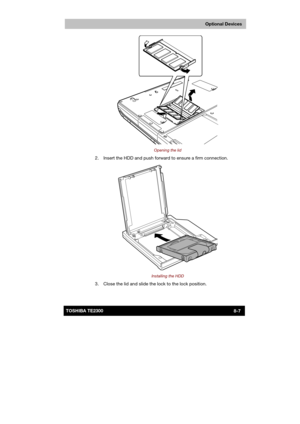 Page 116 
 
 
TE2300 Ve r s io n  1Last Saved on 21.05.2003 10:18
ENGLISH using TE2300_Onine.dot –– Printed on 27.05.2003 as  
Optional Devices
8-7TOSHIBA TE2300 
 
Opening the lid 
  2.  Insert the HDD and push forward to ensure a firm connection. 
 
Installing the HDD 
  3.  Close the lid and slide the lock to the lock position.  