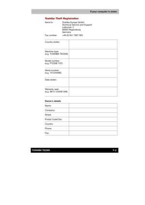 Page 160 
 
 
TE2300 Ve r s io n  1Last Saved on 21.05.2003 10:04
ENGLISH using TE2300_Onine.dot –– Printed on 27.05.2003 as  
F-2TOSHIBA TE2300 
If your computer is stolen
Toshiba Theft Registration 
Send to:  Toshiba Europe GmbH 
Technical Service and Support 
Leibnizstr. 2 
93055 Regensburg 
Germany 
Fax number:  +49 (0) 941 7807 925 
 
Country stolen: 
 
  
Machine type: 
(e.g. TOSHIBA TE2300)
  
Model number: 
(e.g. PT230E YXT) 
  
Serial number: 
(e.g. 70123456E)  
  
Date stolen: 
 
  
Warranty seal:...