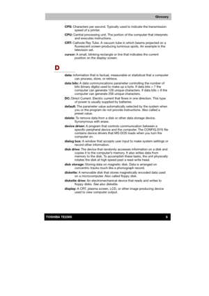 Page 177 
 
 
TE2300 Ve r s io n  1Last Saved on 21.05.2003 10:04
ENGLISH using TE2300_Onine.dot –– Printed on 27.05.2003 as  
6TOSHIBA TE2300 
Glossary
CPS: Characters per second. Typically used to indicate the transmission 
speed of a printer. 
CPU: Central processing unit. The portion of the computer that interprets 
and executes instructions. 
CRT: Cathode Ray Tube. A vacuum tube in which beams projected on a 
fluorescent screen-producing luminous spots. An example is the 
television set. 
cursor: A small,...
