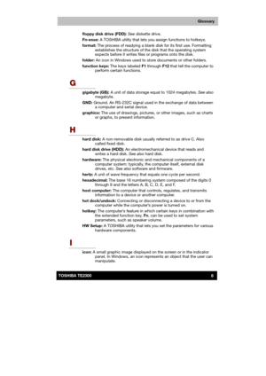 Page 179 
 
 
TE2300 Ve r s io n  1Last Saved on 21.05.2003 10:04
ENGLISH using TE2300_Onine.dot –– Printed on 27.05.2003 as  
8TOSHIBA TE2300 
Glossary
floppy disk drive (FDD): See diskette drive. 
Fn-esse: A TOSHIBA utility that lets you assign functions to hotkeys. 
format: The process of readying a blank disk for its first use. Formatting 
establishes the structure of the disk that the operating system 
expects before it writes files or programs onto the disk. 
folder: An icon in Windows used to store...
