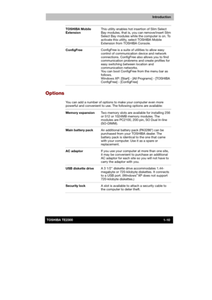 Page 25 
 
 
TE2300 Ve r s io n  1Last Saved on 21.05.2003 10:18
ENGLISH using TE2300_Onine.dot –– Printed on 27.05.2003 as  
Introduction
1-10TOSHIBA TE2300 TOSHIBA Mobile 
Extension This utility enables hot insertion of Slim Select 
Bay modules, that is, you can remove/insert Slim 
Select Bay modules while the computer is on. To 
activate this utility, select TOSHIBA Mobile 
Extension from TOSHIBA Console. 
ConfigFree ConfigFree is a suite of utilities to allow easy 
control of communication device and...
