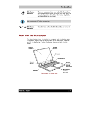 Page 33 
 
 
TE2300 Ve r s io n  1Last Saved on 21.05.2003 10:18
ENGLISH using TE2300_Onine.dot –– Printed on 27.05.2003 as  
The Grand Tour
2-7TOSHIBA TE2300 
 Slim Select 
Bay lock There are two screw holes next to the Slim Select Bay 
latch. One screw is initially set in the front hole, which is 
the unlock position. To lock the Slim Select Bay latch, 
set the screw in the back hole. 
 
 
Use a point size 0 Phillips screwdriver. 
 
Slim Select 
Bay latch Slide this latch to free the Slim Select Bay for...