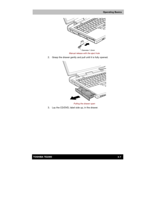 Page 61 
 
 
TE2300 Ve r s io n  1Last Saved on 21.05.2003 10:18
ENGLISH using TE2300_Onine.dot –– Printed on 27.05.2003 as  
Operating Basics
4-7TOSHIBA TE2300 
 
Manual release with the eject hole 
  2.  Grasp the drawer gently and pull until it is fully opened. 
 
Pulling the drawer open 
  3.  Lay the CD/DVD, label side up, in the drawer. 
Diameter 1.0mm  
