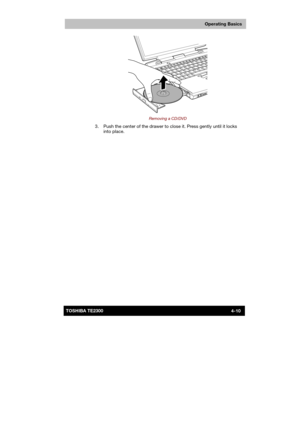 Page 64 
 
 
TE2300 Ve r s io n  1Last Saved on 21.05.2003 10:18
ENGLISH using TE2300_Onine.dot –– Printed on 27.05.2003 as  
Operating Basics
4-10TOSHIBA TE2300 
 
Removing a CD/DVD 
  3.  Push the center of the drawer to close it. Press gently until it locks 
into place.  