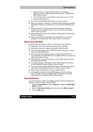 Page 70 
 
 
TE2300 Ve r s io n  1Last Saved on 21.05.2003 10:18
ENGLISH using TE2300_Onine.dot –– Printed on 27.05.2003 as  
Operating Basics
4-16TOSHIBA TE2300 ■ Install, remove or connect external devices, including the 
following: PC card, USB devices, external display, i.LINK devices, 
optical digital devices. 
■ Use the Audio/Video control button to reproduce music or voice. 
■ Open the DVD Multi drive 
■ Do not use standby/hibernation while you write or rewrite. 
■ Make sure writing or rewriting is...