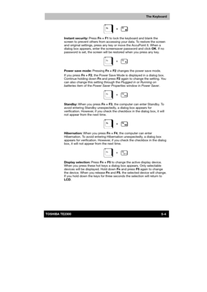 Page 83 
 
 
TE2300 Ve r s io n  1Last Saved on 21.05.2003 10:18
ENGLISH using TE2300_Onine.dot –– Printed on 27.05.2003 as  
The Keyboard
5-4TOSHIBA TE2300 
 
Instant security: Press Fn + F1 to lock the keyboard and blank the 
screen to prevent others from accessing your data. To restore the screen 
and original settings, press any key or move the AccuPoint II. When a 
dialog box appears, enter the screensaver password and click OK. If no 
password is set, the screen will be restored when you press any key....