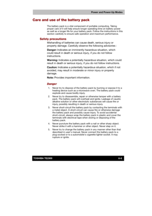 Page 93 
 
 
TE2300 Ve r s io n  1Last Saved on 21.05.2003 10:18
ENGLISH using TE2300_Onine.dot –– Printed on 27.05.2003 as  
Power and Power-Up Modes
6-6TOSHIBA TE2300 
Care and use of the battery pack 
The battery pack is a vital component of portable computing. Taking 
proper care of it will help ensure longer operating time on battery power 
as well as a longer life for your battery pack. Follow the instructions in this 
section carefully to ensure safe operation and maximum performance. 
Safety precautions...