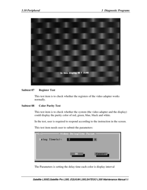 Page 120
3.10 Peripheral  3  Diagnostic Programs 
 
Subtest 07   Register Test 
This test item is to check whether th e registers of the video adapter works 
normally. 
Subtest 08   Color Purity Test 
This test item is to check whether the sy stem (the video adapter and the display) 
could display the purity color of re d, green, blue, black and white.  
In the test, user is required to respond  according to the instruction in the screen. 
This test item needs user to submit the parameters: 
 
The Parameters is...