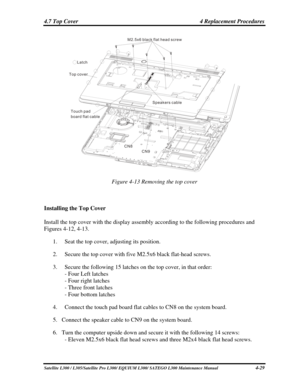 Page 168
4.7 Top Cover  4 Replacement Procedures 
M2 5x6 black flat head screw.
Latch
Touch pad
board flat cable Speakers cable
Top cover
CN8CN9
 
Figure 4-13 Removing the top cover 
 
Installing the Top Cover 
Install the top cover with the display assembly according to the following procedures and 
Figures 4-12, 4-13. 
1. Seat the top cover, adjusting its position. 
2. Secure the top cover with five M2.5x6 black flat-head screws. 
3. Secure the following 15 latches on the top cover, in that order: 
- Four Left...