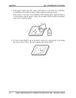 Page 202
Appendices Apx. A Handling the LCD Module 
3. If the panel’s surface gets dirty, wipe it with  cotton or a soft cloth. If it is still dirty, 
try breathing on the surface to create a light condensate and wipe it ag\
ain. 
  If the surface is very dirty, we recommend  a CRT cleaning agent. Apply the agent to 
a cloth and then wipe the panel’s surface. Do  not apply cleanser directly to the panel. 
Also, never scratch the surface. 
 
4.  If water or other liquid is left on the pa nel’s surface for a long...