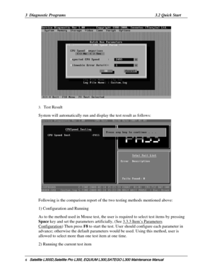 Page 75
3  Diagnostic Programs 3.2 Quick Start 
 
3. Test Result 
System will automatically run and display the test result as follows: 
 
Following is the comparison report of the  two testing methods mentioned above:  
1) Configuration and Running 
As to the method used in Mouse test, the user  is required to select test items by pressing 
Space key and set the parameters artificially, (See 
3.3.3 Item’s Parameters 
Configuration) Then press  F8 to start the test. User should configure each parameter in...