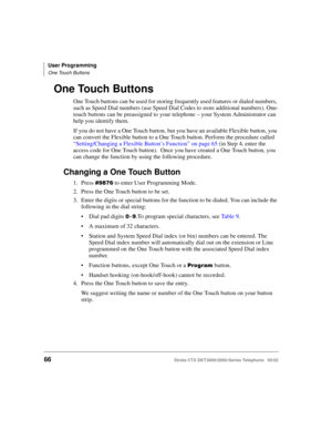 Page 80User Programming
One Touch Buttons
66Strata CTX DKT3000/2000-Series Telephone   05/02
One Touch Buttons
One Touch buttons can be used for storing frequently used features or dialed numbers, 
such as Speed Dial numbers (use Speed Dial Codes to store additional numbers). One-
touch buttons can be preassigned to your telephone – your System Administrator can 
help you identify them. 
If you do not have a One Touch button, but you have an available Flexible button, you 
can convert the Flexible button to a...