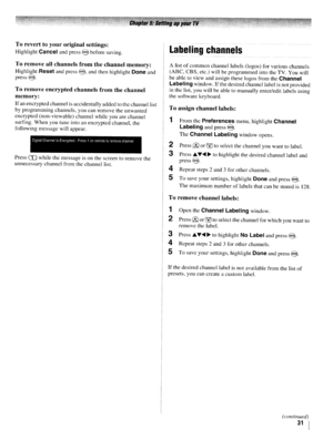 Page 31Torevert toyour original settings:
Highlight Cancelandpress @before saving.
Toremove allchannels fromthechannel memory:
Highlight Resetandpress@,and then highlight Doneand
press@.
Toremove encrypted channelsfromthechannel
memory:
Ifan encrypted channelisaccidentally addedtothe channel list
by programming channels,youcanremove theunwanted
encrypted (non-viewable) channelwhileyouarechannel
surfing. Whenyoutune intoanencrypted channel,the
following messagewillappear....