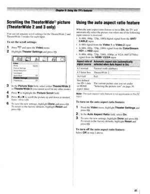 Page 41ScrollingtheTheaterWide®picture
(TheaterWide2and3only)
Youcansetseparate scrollsettings forthe TheaterWide 2and
TheaterWide 3modes foreach input.
Tosetthe scroll settings:
1PressM8uandopen theVideomenu.
2HighlightTheaterSettingsandpress@.
Picture Settings
Noise Reduction
ColorMaster
Game
ModeOff
Usingtheautoaspectratiofeature
When theauto aspect ratiofeature isset toOn,the TV will
automatically selectthepicture sizewhen one
ofthefollowing
input sources
isreceived:
• A 480i, 480p,
nop,1080i digital...