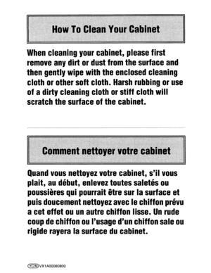 Page 76Whencleaningyourcabinet,pleasefirst
removeanydirtordustfromthesurfaceand
thengentlywipewiththeenclosedcleaning
clothorothersoftcloth.Harshrubbingoruse
ofadirtycleaningclothorstiff cloth will
scratchthesurfaceofthecabinet.
Quandvousnettoyezvotrecabinet,silvous
plait,audebut,enleveztoutessaletesou
poussieresquipourraitetresurlasurfaceet
puisdoucementnettoyezavecIechiffonprevu
aceteffetouunautrechiffon lisse.Unrude
coupdechiffonouIusagedunchiffonsaleou
rigiderayeralasurfaceducabinet.
(VC/M)VX1A00080800 