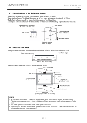 Page 1037. SUPPLY SPECIFICATIONS ENGLISH VERSION EO1-33089 
7.1 Media 
 
E7- 4 
7.1.3  Detection Area of the Reflective Sensor 
The Reflective Sensor is movable from the centre to the left edge of media. 
The reflection factor of the Black Mark must be 10% or lower with a waveform length of 950 nm. 
The Reflective Sensor should be aligned with the centre of the Black Mark.   
Rectangular holes can substitute the black marks, on the condition that nothing is printed on the back side. 
 
 
 
 
 
 
7.1.4  Effective...