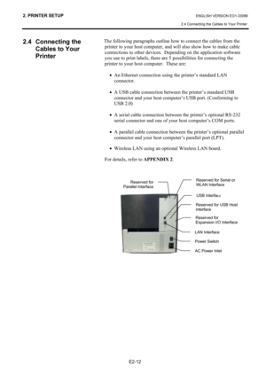Page 26
2. PRINTER SETUP ENGLISH VERSION EO1-33089 
2.4 Connecting the Cables to Your Printer
 
E2-12 
2.4 Connecting the  Cables to Your 
Printer 
 
  The following paragraphs outline how
 to connect the cables from the 
printer to your host computer, and  will also show how to make cable 
connections to other devices.  De pending on the application software 
you use to print labels, there are 5 possibilities for connecting the 
printer to your host computer.  These are: 
•  An Ethernet connection using the...