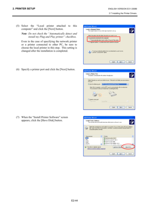 Page 58
2. PRINTER SETUP ENGLISH VERSION EO1-33089 
2.7 Installing the Printer Drivers
 
 
E2-44 
 (5) Select the “Local printer attached to this 
computer” and click the [Next] button.  
Note : Do not check the “Automatically detect and 
install my Plug and Play printer” checkbox.  
Even in the case of specifying the network printer 
or a printer connected to other PC, be sure to 
choose the local printer in this step.  This setting is 
changed after the installation is completed.   
 
 
 
(6)  Specify a...