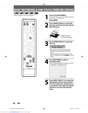 Page 36Downloaded from www.Manualslib.com manuals search engine 36 EN36 EN
BASIC RECORDING & ONE-TOUCH TIMER RECORDING
1
 Press [I/yy ON/STANDBY].
Turn on the TV and be sure to select the input to 
which the unit is connected.
Press [DVD].
2
 Press [OPEN/CLOSE A] to open the 
disc tray and insert your disc with its 
label facing up.
Align the disc to 
the disc tray guide.
3
 Press [OPEN/CLOSE  A] to close the 
disc tray.
It may take awhile to load 
the disc completely.
•  When inserting a brand-new DVD-RW or...