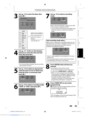 Page 39Downloaded from www.Manualslib.com manuals search engine 39EN39EN
Disc 
Management
Recording
Playback
Introduction
Connections
Basic Setup
Editing
Function Setup
VCR Function
Others
3
 Use [K / L] to enter the date, then 
press [B].
Timer Programming
1/1
TUE JAN/01 10:00AM
   Date  Start  End  L1/L2
 New 
ProgramDate
JAN/02
SP 2 : 00Start
- - : - -End
- - : - -
L1/L2 L1REC To ModeDVD SP
Daily
MON-SATJAN/01
JAN/31
MON-FRI
SAT FRI
SUN
4
 Use [K / L / { / B] or [the Number  buttons] to enter the start and...