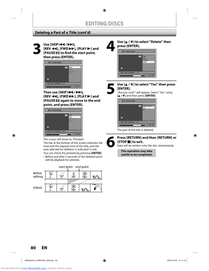 Page 80Downloaded from www.Manualslib.com manuals search engine 80 EN80 EN
Before 
editing
Edited
start point end point
3
 Use [SKIP H / G], 
[REV  E], [FWD D], [PLAY B] and 
[PAUSE  F] to find the start point, 
then press [ENTER].
Edit - Scene Delete
Start
End
Preview
Delete
JAN/ 1/08 12:00AM L1   LP
1
PL
1 : 25 : 47
Then use [SKIP H / G], 
[REV  E], [FWD D], [PLAY B] and 
[PAUSE  F] again to move to the end 
point, and press [ENTER].
Edit - Scene Delete
Start
End
Preview
Delete
JAN/ 1/08 12:00AM L1   LP
1
PL...