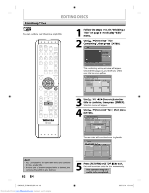 Page 82Downloaded from www.Manualslib.com manuals search engine 82 EN82 EN
EDITING DISCS
Combining Titles
1
  Follow the steps 1 to 3 in “Dividing a Title” on page 81 to display “Edit” 
menu.
2
 Use [K / L] to select “Title Combining”, then press [ENTER].
Edit
Scene Delete
Edit Title  Name
Chapter Mark
Title Dividing
Title Combining
JAN/ 1/08 12:00AM L1   LP
1
PL
1 : 25 : 47
Title combining setting window will appear.
Selected title grays out, and the frame of the 
next title becomes yellow.
Edit - Title...