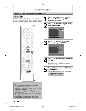 Page 84Downloaded from www.Manualslib.com manuals search engine 84 EN84 EN
EDITING DISCS
Setting or Clearing All Chapter Marks at Once
1
  Follow the steps 1 to 3 in “Putting Names on Titles” on page 75 to 
display “Edit” menu.
2
 Use [K / L] to select “Chapter Mark”, then press [ENTER].
Edit
Edit Title  Name
Chapter Mark
JAN/ 1/08 12:00AM L1   LP
1
Video
1 : 25 : 47
3
 Use [K / L] to select the desired interval, then press [ENTER].
Edit - Chapter Mark
OFF
5 minutes
10 minutes
15 minutes
30 minutes
60 minutes...