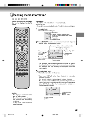 Page 33Disc playback
33
Checking media information
02/02 ORG
1/2   ENG001/001 0:00:10
Dolby Digital
Remain       4h14m    LP-/- 1/2   ENG
The number of titles and present title number
Current subtitles
language The number of 
audio languages 
and present 
languagePlayback elapsed time
The number of 
angles and present 
angle number
Remaining timeThe number of chapters and 
present chapter number
Various information on the loaded
disc can be displayed on the TV
screen.Preparation:
•Turn ON the TV and set it to...