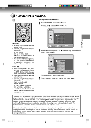 Page 43Disc playback
43
MP3/WMA/JPEG playback
MP3 CD
•MP3 files must have the extension
letters “.mp3”.
•Standard, sampling frequency, and
the bit rate:
MPEG-1 Audio
32kHz, 44.1kHz, 48kHz
32kbps to 320kbps (constant bit
rate or variable bit rate)
•The recommend recording setting
for a high quality sound is 44.1kHz
of sampling frequency and
128kbps of constant bit rate.
WMA CD
•When creating a WMA disc, make
sure that the copyright function is
off. DRM (Digital Rights Manage-
ment) files cannot be played back....