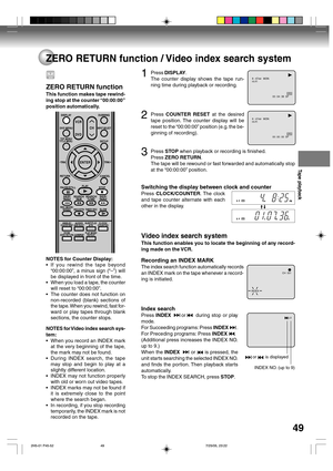 Page 49Tape playback
49
ZERO RETURN function / Video index search system
8 : 47AM   MON
00 : 04 : 38  SP HI-FI
8 : 47AM   MON
00 : 00 : 00  SP HI-FI
CH  001
INDEX
or       is displayed
+3
INDEX NO. (up to 9)
1Press DISPLAY.
The counter display shows the tape run-
ning time during playback or recording.
2Press COUNTER RESET at the desired
tape position. The counter display will be
reset to the “00:00:00” position (e.g. the be-
ginning of recording).
3Press STOP when playback or recording is finished.
Press ZERO...