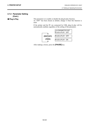 Page 362. PRINTER SETUP ENGLISH VERSION EO1-33047 
2.7 Setting an Operating Environment
 
E2-23 
2.7.2 Parameter Setting 
(Cont.) 
„ Plug & Play
#
#
#
#
##
#
#
7KLV#SDUDPHWHU#LV#WR#HQDEOH#RU#GLVDEOH#WKH#SOXJ#)#SOD\#IXQFWLRQ1#
$V#³2))´#KDV#EHHQ#FKRVHQ#DV#GHIDXOW/#FKDQJH#LW#ZKHQ#WKLV#IXQFWLRQ#LV#
XVHG1##
,I#WKH#SULQWHU#DQG#WKH#3&#DUH#FRQQHFWHG#E\#86%/#SOXJ#)#SOD\#ZLOO#EH#
DXWRPDWLFDOO\#HQDEOHG/#UHJDUGOHVV#RI#WKH#VHWWLQJ#RI#WKLV#SDUDPHWHU1##
#
#
#
#
#
#
#
#
#
$IWHU#PDNLQJ#D#FKRLFH/#SUHVV#WKH#[PAUSE]
#NH\1#
#
#
#...