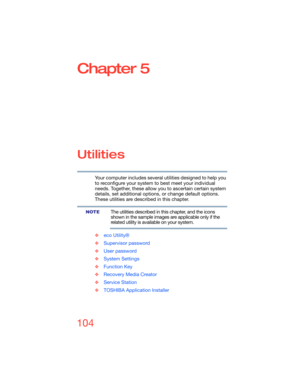 Page 104104
Chapter 5
Utilities
Your computer includes several utilities designed to help you 
to reconfigure your system to best meet your individual 
needs. Together, these allow you to ascertain certain system 
details, set additional options, or change default options. 
These utilities are described in this chapter.
The utilities described in this chapter, and the icons 
shown in the sample images are applicable only if the 
related utility is available on your system.
❖eco Utility® 
❖Supervisor password...