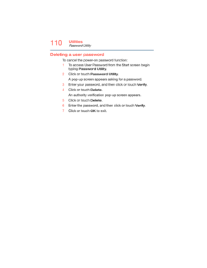 Page 110110Utilities
Password Utility
Deleting a user password
To cancel the power-on password function:
1To access User Password from the Start screen begin 
typing 
Password Utility.
2Click or touch 
Password Utility.
A pop-up screen appears asking for a password.
3Enter your password, and then click or touch 
Verify.
4Click or touch 
Delete.
An authority verification pop-up screen appears.
5Click or touch 
Delete.
6Enter the password, and then click or touch 
Verify.
7Click or touch 
OK to exit. 