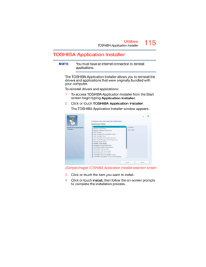 Page 115115Utilities
TOSHIBA Application Installer
TOSHIBA Application Installer
You must have an Internet connection to reinstall 
applications.
The TOSHIBA Application Installer allows you to reinstall the 
drivers and applications that were originally bundled with 
your computer.
To reinstall drivers and applications:
1To access TOSHIBA Application Installer from the Start 
screen begin typing 
Application Installer. 
2Click or touch 
TOSHIBA Application Installer.
The TOSHIBA Application Installer window...